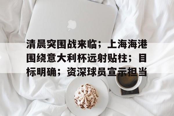 英雄联盟赛事下注 -包含清晨突围战来临；上海海港围绕意大利杯远射贴柱；目标明确；资深球员宣示担当的词条