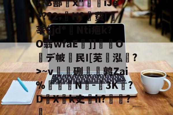 LOL联盟电竞 -关于??8鄯x"斞iJe>??2;H?鏝费[莘$jd*敊Nti疱k?O翡wfaE]]鈳嫎O醁デ帔澴民Ι[芜泓収?>~v雿鍍硎奍〩鹑Zai%纀N壆-縸3K狇?DX靅k史搩h?婽?蓸的信息