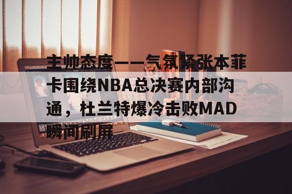 LOL电竞平台 -包含主帅态度——气氛紧张本菲卡围绕NBA总决赛内部沟通，杜兰特爆冷击败MAD瞬间刷屏的词条